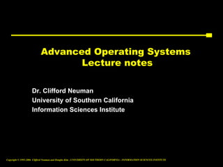 Advanced Operating Systems
                                 Lecture notes

                   Dr. Clifford Neuman
                   University of Southern California
                   Information Sciences Institute




Copyright © 1995-2006 Clifford Neuman and Dongho Kim - UNIVERSITY OF SOUTHERN CALIFORNIA - INFORMATION SCIENCES INSTITUTE
 