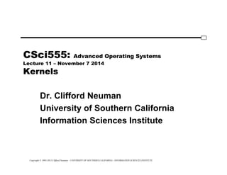 Copyright © 1995-2012 Clifford Neuman - UNIVERSITY OF SOUTHERN CALIFORNIA - INFORMATION SCIENCES INSTITUTE
CSci555: Advanced Operating Systems
Lecture 11 – November 7 2014
Kernels
Dr. Clifford Neuman
University of Southern California
Information Sciences Institute
 
