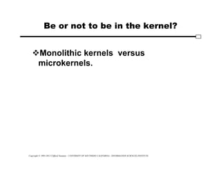 Copyright © 1995-2012 Clifford Neuman - UNIVERSITY OF SOUTHERN CALIFORNIA - INFORMATION SCIENCES INSTITUTE
Be or not to be in the kernel?
Monolithic kernels versus
microkernels.
 