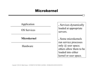 Copyright © 1995-2012 Clifford Neuman - UNIVERSITY OF SOUTHERN CALIFORNIA - INFORMATION SCIENCES INSTITUTE
Microkernel
Application
OS Services
Microkernel
Hardware
. Services dynamically
loaded at appropriate
servers.
. Some microkernels
run service processes
only @ user space;
others allow them to be
loaded into either
kernel or user space.
 
