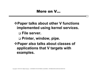 Copyright © 1995-2012 Clifford Neuman - UNIVERSITY OF SOUTHERN CALIFORNIA - INFORMATION SCIENCES INSTITUTE
More on V...
Paper talks about other V functions
implemented using kernel services.
 File server.
 Printer, window, pipe.
Paper also talks about classes of
applications that V targets with
examples.
 