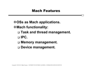 Copyright © 1995-2012 Clifford Neuman - UNIVERSITY OF SOUTHERN CALIFORNIA - INFORMATION SCIENCES INSTITUTE
Mach Features
OSs as Mach applications.
Mach functionality:
 Task and thread management.
 IPC.
 Memory management.
 Device management.
 