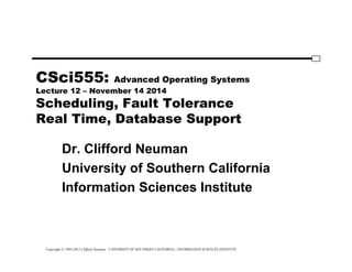 Copyright © 1995-2012 Clifford Neuman - UNIVERSITY OF SOUTHERN CALIFORNIA - INFORMATION SCIENCES INSTITUTE
CSci555: Advanced Operating Systems
Lecture 12 – November 14 2014
Scheduling, Fault Tolerance
Real Time, Database Support
Dr. Clifford Neuman
University of Southern California
Information Sciences Institute
 