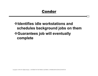Copyright © 1995-2012 Clifford Neuman - UNIVERSITY OF SOUTHERN CALIFORNIA - INFORMATION SCIENCES INSTITUTE
Condor
Identifies idle workstations and
schedules background jobs on them
Guarantees job will eventually
complete
 