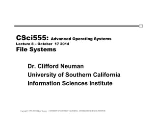 Copyright © 1995-2012 Clifford Neuman - UNIVERSITY OF SOUTHERN CALIFORNIA - INFORMATION SCIENCES INSTITUTE
CSci555: Advanced Operating Systems
Lecture 8 – October 17 2014
File Systems
Dr. Clifford Neuman
University of Southern California
Information Sciences Institute
 