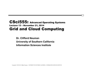 Copyright © 1995-2012 Clifford Neuman - UNIVERSITY OF SOUTHERN CALIFORNIA - INFORMATION SCIENCES INSTITUTE
CSci555: Advanced Operating Systems
Lecture 13 – November 21, 2014
Grid and Cloud Computing
Dr. Clifford Neuman
University of Southern California
Information Sciences Institute
 