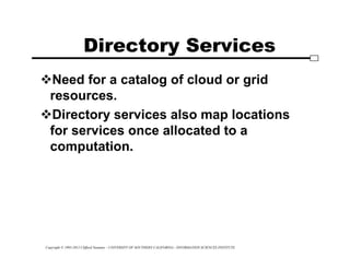 Copyright © 1995-2012 Clifford Neuman - UNIVERSITY OF SOUTHERN CALIFORNIA - INFORMATION SCIENCES INSTITUTE
Directory Services
Need for a catalog of cloud or grid
resources.
Directory services also map locations
for services once allocated to a
computation.
 