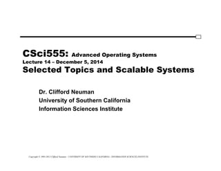 Copyright © 1995-2012 Clifford Neuman - UNIVERSITY OF SOUTHERN CALIFORNIA - INFORMATION SCIENCES INSTITUTE
CSci555: Advanced Operating Systems
Lecture 14 – December 5, 2014
Selected Topics and Scalable Systems
Dr. Clifford Neuman
University of Southern California
Information Sciences Institute
 