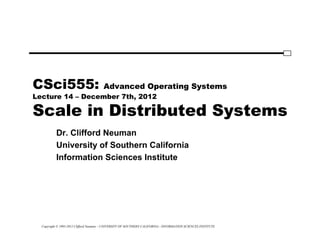 Copyright © 1995-2012 Clifford Neuman - UNIVERSITY OF SOUTHERN CALIFORNIA - INFORMATION SCIENCES INSTITUTE
CSci555: Advanced Operating Systems
Lecture 14 – December 7th, 2012
Scale in Distributed Systems
Dr. Clifford Neuman
University of Southern California
Information Sciences Institute
 