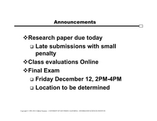 Copyright © 1995-2012 Clifford Neuman - UNIVERSITY OF SOUTHERN CALIFORNIA - INFORMATION SCIENCES INSTITUTE
Announcements
Research paper due today
 Late submissions with small
penalty
Class evaluations Online
Final Exam
 Friday December 12, 2PM-4PM
 Location to be determined
 