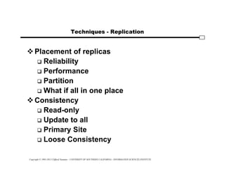 Copyright © 1995-2012 Clifford Neuman - UNIVERSITY OF SOUTHERN CALIFORNIA - INFORMATION SCIENCES INSTITUTE
Techniques - Replication
Placement of replicas
 Reliability
 Performance
 Partition
 What if all in one place
Consistency
 Read-only
 Update to all
 Primary Site
 Loose Consistency
 