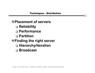 Copyright © 1995-2012 Clifford Neuman - UNIVERSITY OF SOUTHERN CALIFORNIA - INFORMATION SCIENCES INSTITUTE
Techniques - Distribution
Placement of servers
 Reliability
 Performance
 Partition
Finding the right server
 Hierarchy/iteration
 Broadcast
 