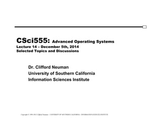 Copyright © 1995-2012 Clifford Neuman - UNIVERSITY OF SOUTHERN CALIFORNIA - INFORMATION SCIENCES INSTITUTE
CSci555: Advanced Operating Systems
Lecture 14 – December 5th, 2014
Selected Topics and Discussions
Dr. Clifford Neuman
University of Southern California
Information Sciences Institute
 