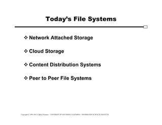 Copyright © 1995-2012 Clifford Neuman - UNIVERSITY OF SOUTHERN CALIFORNIA - INFORMATION SCIENCES INSTITUTE
Today’s File Systems
 Network Attached Storage
 Cloud Storage
 Content Distribution Systems
 Peer to Peer File Systems
 