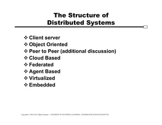 Copyright © 1995-2012 Clifford Neuman - UNIVERSITY OF SOUTHERN CALIFORNIA - INFORMATION SCIENCES INSTITUTE
The Structure of
Distributed Systems
 Client server
 Object Oriented
 Peer to Peer (additional discussion)
 Cloud Based
 Federated
 Agent Based
 Virtualized
 Embedded
 