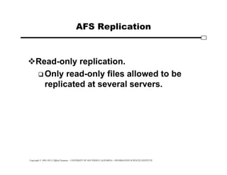 Copyright © 1995-2012 Clifford Neuman - UNIVERSITY OF SOUTHERN CALIFORNIA - INFORMATION SCIENCES INSTITUTE
AFS Replication
Read-only replication.
 Only read-only files allowed to be
replicated at several servers.
 