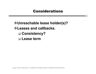 Copyright © 1995-2012 Clifford Neuman - UNIVERSITY OF SOUTHERN CALIFORNIA - INFORMATION SCIENCES INSTITUTE
Considerations
Unreachable lease holder(s)?
Leases and callbacks.
 Consistency?
 Lease term
 