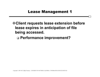 Copyright © 1995-2012 Clifford Neuman - UNIVERSITY OF SOUTHERN CALIFORNIA - INFORMATION SCIENCES INSTITUTE
Lease Management 1
Client requests lease extension before
lease expires in anticipation of file
being accessed.
 Performance improvement?
 