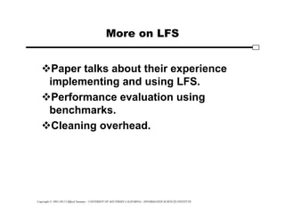 Copyright © 1995-2012 Clifford Neuman - UNIVERSITY OF SOUTHERN CALIFORNIA - INFORMATION SCIENCES INSTITUTE
More on LFS
Paper talks about their experience
implementing and using LFS.
Performance evaluation using
benchmarks.
Cleaning overhead.
 