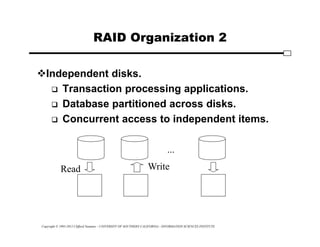 Copyright © 1995-2012 Clifford Neuman - UNIVERSITY OF SOUTHERN CALIFORNIA - INFORMATION SCIENCES INSTITUTE
RAID Organization 2
Independent disks.
 Transaction processing applications.
 Database partitioned across disks.
 Concurrent access to independent items.
...
Read Write
 