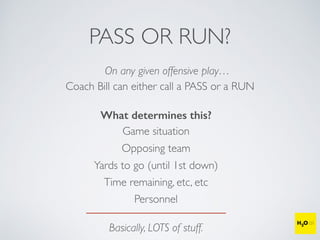 PASS OR RUN?
On any given offensive play…
Coach Bill can either call a PASS or a RUN
What determines this?
Game situation
Opposing team
Time remaining, etc, etc
Yards to go (until 1st down)
Basically, LOTS of stuff.
Personnel
 