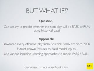BUT WHAT IF??
Question:
Can we try to predict whether the next play will be PASS or RUN
using historical data?
Approach:
Download every offensive play from Belichick-Brady era since 2000
Use various Machine Learning approaches to model PASS / RUN
Disclaimer: I’m not a Seahawks fan!
Extract known features to build model inputs
 