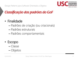 Design Patterns para Software Orientado a Objetos

• Finalidade
– Padrões de criação (ou criacionais)
– Padrões estruturais
– Padrões comportamentais

• Escopo
– Classe
– Objetos
21/02/2014

Design Patterns | Aula 1 | Prof.ª Esp. Talita Pagani

9

 