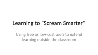 Learning to “Scream Smarter” 
Using free or low-cost tools to extend 
learning outside the classroom 
 