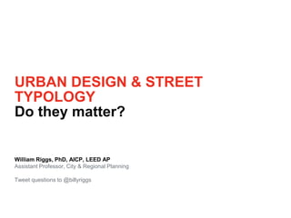 URBAN DESIGN & STREET
TYPOLOGY
Do they matter?
William Riggs, PhD, AICP, LEED AP
Assistant Professor, City & Regional Planning
Tweet questions to @billyriggs
 