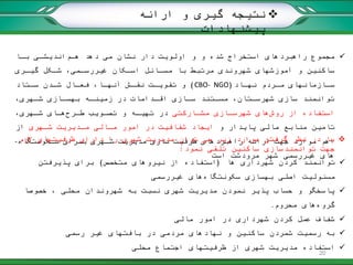 ‫ارائه‬ ‫و‬ ‫گیری‬ ‫نتیجه‬
‫پیشنهادات‬
‫هرم‬ ‫دهد‬ ‫می‬ ‫نشان‬ ‫دار‬ ‫اولویت‬ ‫و‬ ‫و‬ ‫شده‬ ‫استخراج‬ ‫راهبردهای‬ ‫مجموع‬‫برا‬ ‫اندیشری‬
‫گیرری‬ ‫شرکل‬ ،‫غیررسرمی‬ ‫اسرکان‬ ‫مسرائل‬ ‫با‬ ‫مرتبط‬ ‫شهروندی‬ ‫آموزشهای‬ ‫و‬ ‫ساکنین‬
‫نهراد‬ ‫مرردم‬ ‫سرازمانهای‬(CBO- NGO)‫رتاد‬‫ر‬‫س‬ ‫شردن‬ ‫فعرال‬ ،‫آنهرا‬ ‫رش‬‫ر‬‫نق‬ ‫تقویرت‬ ‫و‬
،‫شرهری‬ ‫بهسرازی‬ ‫زمینره‬ ‫در‬ ‫اقردامات‬ ‫سرازی‬ ‫مسرتند‬ ،‫شهرسرتان‬ ‫سازی‬ ‫توانمند‬
‫روش‬ ‫از‬ ‫استفاده‬‫مشرارکتی‬ ‫شهرسرازی‬ ‫های‬‫طررح‬ ‫تصرویب‬ ‫و‬ ‫تهیره‬ ‫در‬،‫شرهری‬ ‫هرای‬
‫و‬ ‫پایدار‬ ‫مالی‬ ‫منابع‬ ‫تامین‬‫شرهری‬ ‫مردیریت‬ ‫مرالی‬ ‫امور‬ ‫در‬ ‫شفافیت‬ ‫ایجاد‬‫از‬
‫سرکونتگاه‬ ‫بررای‬ ‫شرهری‬ ‫مدیریت‬ ‫سازی‬ ‫ظرفیت‬ ‫راهبردهای‬ ‫ارائه‬ ‫جهت‬ ‫موارد‬ ‫اهم‬-
‫است‬ ‫مرودشت‬ ‫شهر‬ ‫غیررسمی‬ ‫های‬
‫الزم‬ ‫ظرفیتهای‬ ‫دارای‬ ‫را‬ ‫شهری‬ ‫مدیریت‬ ‫توان‬ ‫می‬ ‫زیر‬ ‫موارد‬ ‫گرفتن‬ ‫نظر‬ ‫در‬ ‫با‬
‫نمود‬ ‫تلقی‬ ‫ساکنین‬ ‫توانمندسازی‬ ‫جهت‬:
‫ها‬ ‫شهرداری‬ ‫کردن‬ ‫توانمند‬(‫متخصص‬ ‫نیروهای‬ ‫از‬ ‫استفاده‬)‫برای‬‫پذیرفتن‬
‫غیررسمی‬ ‫های‬‫سکونتگاه‬ ‫بهسازی‬ ‫اصلی‬ ‫مسئولیت‬
‫پاسخگو‬ً‫خصوصا‬ ، ‫محلی‬ ‫شهروندان‬ ‫به‬ ‫نسبت‬ ‫شهری‬ ‫مدیریت‬ ‫نمودن‬ ‫پذیر‬ ‫حساب‬ ‫و‬
‫محروم‬ ‫های‬‫گروه‬.
‫شفاف‬‫مالی‬ ‫امور‬ ‫در‬ ‫شهرداری‬ ‫کردن‬ ‫عمل‬
‫به‬‫غیر‬ ‫بافتهای‬ ‫در‬ ‫مردمی‬ ‫نهادهای‬ ‫و‬ ‫ساکنین‬ ‫شمردن‬ ‫رسمیت‬‫رسمی‬
‫محلی‬ ‫اجتماع‬ ‫ظرفیتهای‬ ‫از‬ ‫شهری‬ ‫مدیریت‬ ‫استفاده‬
20
 