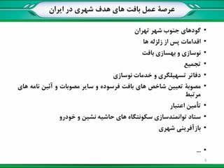 ‫عرصة‬‫ایران‬ ‫در‬ ‫شهری‬ ‫هدف‬ ‫های‬ ‫بافت‬ ‫عمل‬
•‫گودهای‬‫جنوب‬‫شهر‬‫تهران‬
•‫اقدامات‬‫پس‬‫از‬‫زلزله‬‫ها‬
•‫نوسازی‬‫و‬‫بهسازی‬‫بافت‬
•‫تجمیع‬
•‫دفاتر‬‫تسهیلگری‬‫و‬‫خدمات‬‫نوسازی‬
•‫مصوبة‬‫تعیین‬‫شاخص‬‫های‬‫بافت‬‫فرسوده‬‫و‬‫سایر‬‫مصوبات‬‫و‬‫آئین‬‫نامه‬‫های‬
‫مرتبط‬
•‫تأمین‬‫اعتبار‬
•‫ستاد‬‫توانمندسازی‬‫سکونتگاه‬‫های‬‫حاشیه‬‫نشین‬‫و‬‫خودرو‬
•‫بازآفرینی‬‫شهری‬
•...
5
 