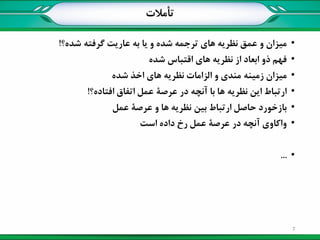 ‫تأمالت‬
•‫میزان‬‫و‬‫عمق‬‫نظریه‬‫های‬‫ترجمه‬‫شده‬‫و‬‫یا‬‫به‬‫عاریت‬‫گرفته‬‫شده؟‬!
•‫فهم‬‫ذو‬‫ابعاد‬‫از‬‫نظریه‬‫های‬‫اقتباس‬‫شده‬
•‫میزان‬‫زمینه‬‫مندی‬‫و‬‫الزامات‬‫نظریه‬‫های‬‫اخذ‬‫شده‬
•‫ارتباط‬‫این‬‫نظریه‬‫ها‬‫با‬‫آنچه‬‫در‬‫عرصة‬‫عمل‬‫اتفاق‬‫افتاده؟‬!
•‫بازخورد‬‫حاصل‬‫ارتباط‬‫بین‬‫نظریه‬‫ها‬‫و‬‫عرصة‬‫عمل‬
•‫واکاوی‬‫آنچه‬‫در‬‫عرصة‬‫عمل‬‫رخ‬‫داده‬‫است‬
•...
7
 