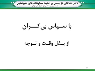 ‫تاثیر‬‫سکونتگاه‬ ‫امنیت‬ ‫بر‬ ‫جمعی‬ ‫باز‬ ‫فضاهای‬‫فقیرنشین‬ ‫های‬
‫نمونه‬‫موردی‬:‫هرندی‬ ‫محله‬(‫غار‬ ‫دروازه‬)‫تهران‬
‫بی‬ ‫سیپاس‬ ‫با‬‫کییران‬
‫تیوجه‬ ‫و‬ ‫وقیت‬ ‫بیذل‬ ‫از‬
24
 