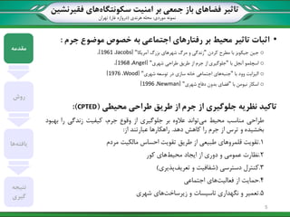 ‫تاثیر‬‫سکونتگاه‬ ‫امنیت‬ ‫بر‬ ‫جمعی‬ ‫باز‬ ‫فضاهای‬‫فقیرنشین‬ ‫های‬
‫نمونه‬‫موردی‬:‫هرندی‬ ‫محله‬(‫غار‬ ‫دروازه‬)‫تهران‬
•‫اثبات‬‫تاثیر‬‫محیط‬‫بر‬‫رفتارهای‬‫اجتماعی‬‫به‬‫خصوص‬‫موضوع‬‫جرم‬:
o‫جین‬‫جیکوبز‬‫با‬‫مطرح‬‫کردن‬"‫زندگی‬‫و‬‫مرگ‬‫شهرهای‬‫بزرگ‬‫آمریکا‬"[Jacobs،1961]،
o‫اسچلمو‬‫آنجل‬‫با‬"‫جلوگیری‬‫از‬‫جرم‬‫از‬‫طریق‬‫طراحی‬‫شهری‬"[Angel،1968]،
o‫الیزابت‬‫وود‬‫با‬"‫جنبه‬‫های‬‫اجتماعی‬‫خانه‬‫سازی‬‫در‬‫توسعه‬‫شهری‬"[Wood،1976]
o‫اسکار‬‫نیومن‬‫با‬"‫فضای‬‫بدون‬‫دفاع‬‫شهری‬"[Newman،1996]
‫تاکید‬‫نظریه‬‫جلوگیری‬‫از‬‫جرم‬‫از‬‫طریق‬‫طراحی‬‫محیطی‬(CPTED):
‫طراحی‬‫مناسب‬‫محیط‬‫می‬‫تواند‬‫عالوه‬‫بر‬‫جلوگیری‬‫از‬‫وقوع‬،‫جرم‬‫کیفیت‬‫زندگی‬‫را‬‫بهبود‬
‫بخشیده‬‫و‬‫ترس‬‫از‬‫جرم‬‫را‬‫کاهش‬‫دهد‬.‫راهکارها‬‫عبارتند‬‫از‬:
1.‫تقویت‬‫قلمروهای‬‫طبیعی‬‫از‬‫طریق‬‫تقویت‬‫احساس‬‫مالکیت‬‫مردم‬
2.‫نظارت‬‫عمومی‬‫و‬‫دوری‬‫از‬‫ایجاد‬‫محیط‬‫های‬‫کور‬
3.‫کنترل‬‫دسترسی‬(‫شفافیت‬‫و‬‫تعریف‬‫پذیری‬)
4.‫حمایت‬‫از‬‫فعالیت‬‫های‬‫اجتماعی‬
5.‫تعمیر‬‫و‬‫نگهداری‬‫تاسیسات‬‫و‬‫زیرساخت‬‫های‬‫شهری‬
‫مقدمه‬
‫روش‬
‫یافته‬‫ها‬
‫نتیجه‬
‫گیری‬
5
 