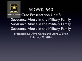 SOWK 640
Case Presentation Unit 8
Substance Abuse in the Military Family
Substance Abuse in the Military Family
Substance Abuse in the Military Family
presented by: Alma Garcia and Laura O’Brien
February 26, 2014
 