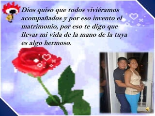 Dios quiso que todos viviéramos
acompañados y por eso invento el
matrimonio, por eso te digo que
llevar mi vida de la mano de la tuya
es algo hermoso.
 