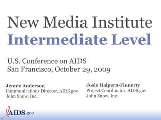 New Media Institute   Intermediate Level U.S. Conference on AIDS San Francisco, October 29, 2009 Jennie Anderson Communications Director, AIDS.gov John Snow, Inc. Josie Halpern-Finnerty Project Coordinator, AIDS.gov John Snow, Inc. 