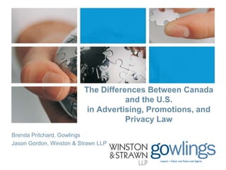 The Differences Between Canada
and the U.S.
in Advertising, Promotions, and
Privacy Law
Brenda Pritchard, Gowlings
Jason Gordon, Winston & Strawn LLP

 