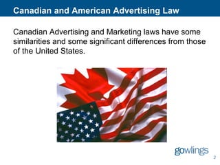 Canadian and American Advertising Law
Canadian Advertising and Marketing laws have some
similarities and some significant differences from those
of the United States.

2

 