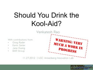 Should You Drink the
          Kool-Aid?
                           Venkatesh Rao

With contributions from:
•   Greg Rader
•   Kevin Simler
•   Jane Huang
•   BAR Group


              11.27.2012 | USC Annenberg Innovation Lab
 