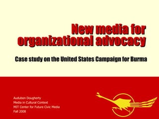 New media for organizational advocacy Audubon Dougherty Media in Cultural Context MIT Center for Future Civic Media Fall 2008 Case study on the United States Campaign for Burma 