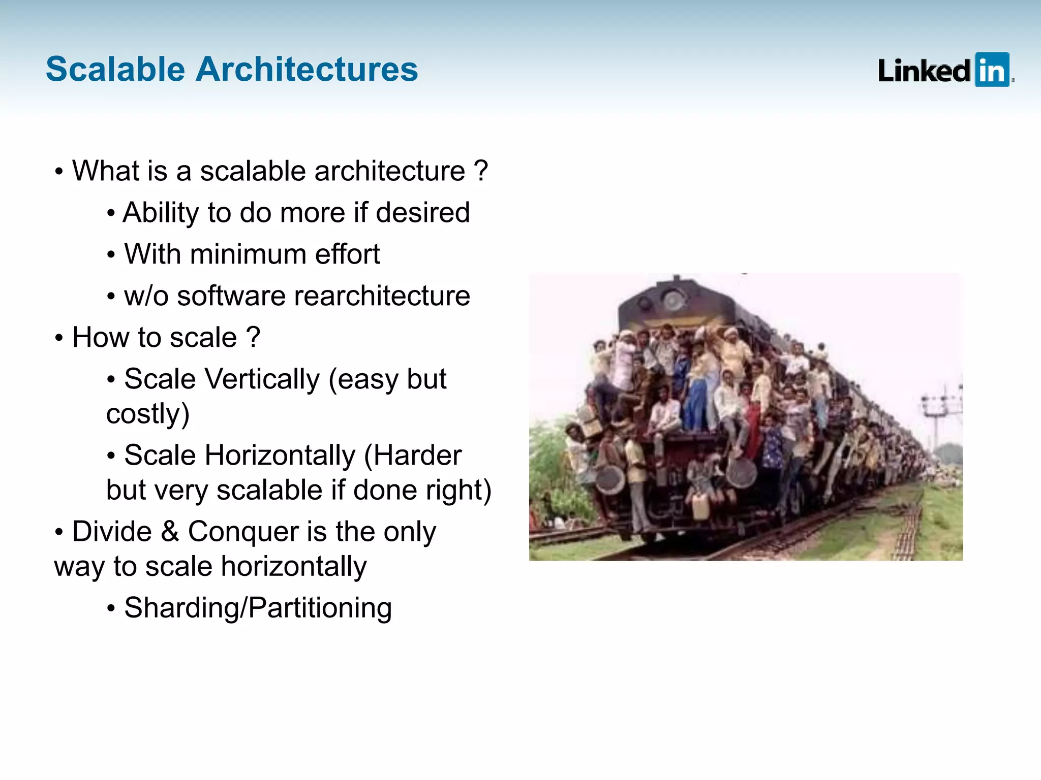 Scalable Architectures
• What is a scalable architecture ?
• Ability to do more if desired
• With minimum effort
• w/o software rearchitecture
• How to scale ?
• Scale Vertically (easy but
costly)
• Scale Horizontally (Harder
but very scalable if done right)
• Divide & Conquer is the only
way to scale horizontally
• Sharding/Partitioning
 