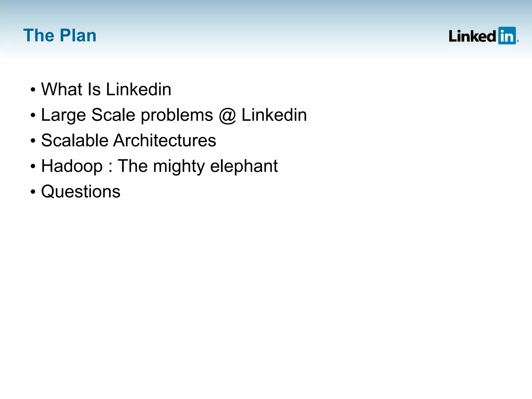 The Plan
• What Is Linkedin
• Large Scale problems @ Linkedin
• Scalable Architectures
• Hadoop : The mighty elephant
• Questions
 
