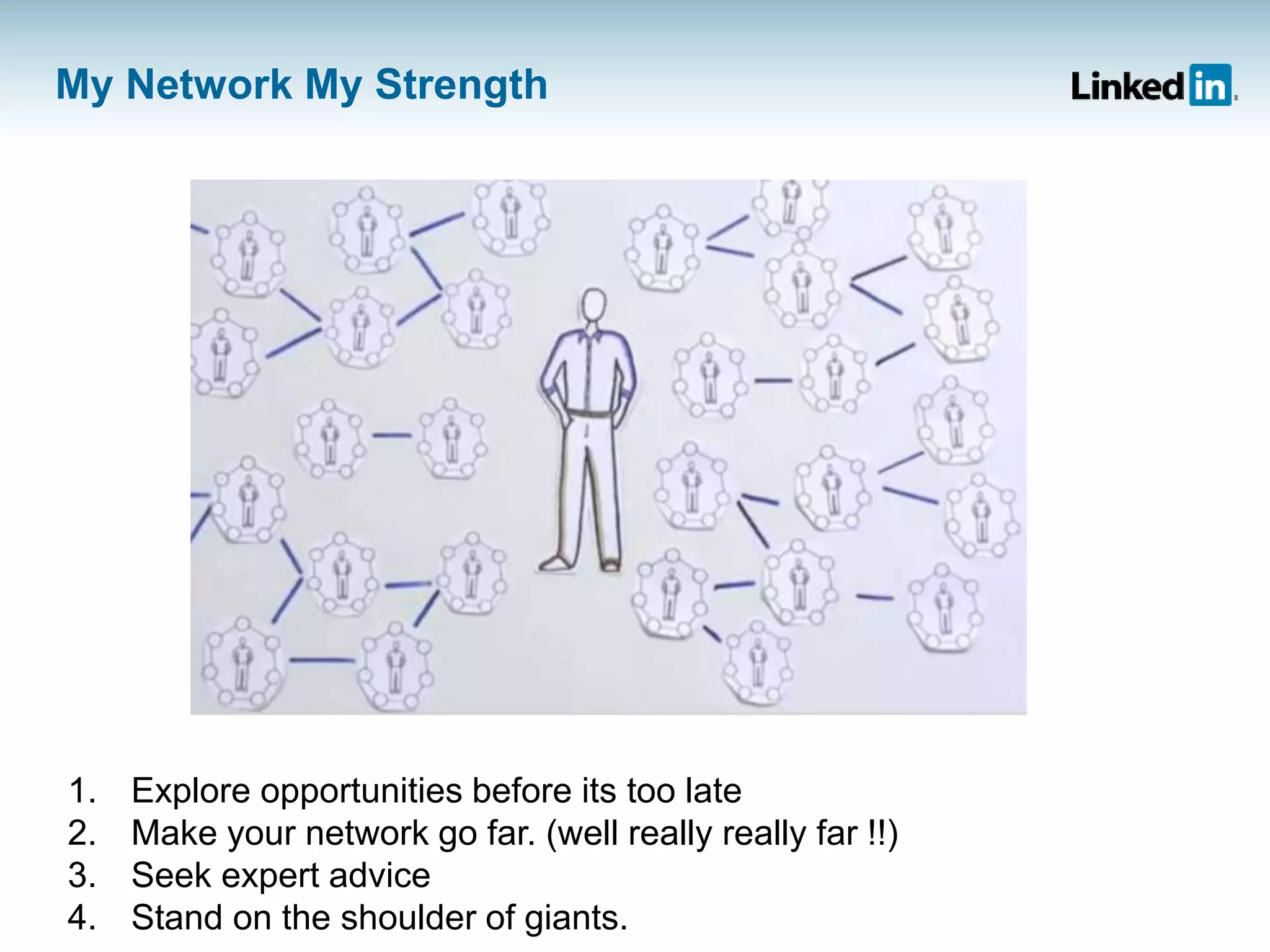 My Network My Strength
1. Explore opportunities before its too late
2. Make your network go far. (well really really far !!)
3. Seek expert advice
4. Stand on the shoulder of giants.
 