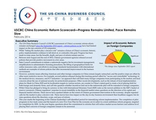 © 2015, The US-China Business Council 1
USCBC China Economic Reform Scorecard—Progress Remains Limited, Pace Remains
Slow
February 2016
Executive Summary
 The US-China Business Council’s (USCBC) assessment of China’s economic reform efforts
remains unchanged since the September 2015 report – reform policies so far have had limited
impact on the top concerns of US companies.
 While “letting the market play a decisive role” remains a fixture of China’s economic rhetoric,
policy implementation continues to fall short of, or contradict, this goal. Progress has been
made in some areas, but the breadth, depth, and pace of reform remain uneven.
 Between mid-August and the end of 2015, Chinese government agencies released several
policies that provide positive movement in a few areas.
 State Council commitments to initiate a nationwide negative list for investment management,
simplifications to administrative licensing procedures, the lifting of geographical limits for
online insurance sales, and efforts to encourage standards harmonization with international
methods are examples of reform policies that offer incremental improvement in the business
Impact of Economic Reform
on Foreign Companies
*No change since September 2015 report
environment.
 However, systemic issues affecting American and other foreign companies in China remain largely untouched, and the positive steps are offset by
other more restrictive moves. For example, several policies released during this tracking period called for “secure and controllable” technology in
the medical device, insurance, and ICT industries—an approach that will limit many foreign companies from participating in the market, and feed
concerns about the use of national security for protectionist purposes. Other recent developments, such as the release of local implementation
plans for Made in China 2025 and its localization targets in various sectors, are counter to China’s stated goal to create a level playing field for
both foreign and domestic firms, and call into question whether incentives laid out in the nationwide plan will be extended to foreign companies.
 While China has pledged to bring its currency in line with International Monetary Fund (IMF) rules as the newest addition to the IMF’s basket of
reserve currencies, Chinese regulators’ response to recent instability in the financial market raises questions on the direction of its capital and
financial market reforms. These moves have sparked debate on the extent of Chinese government intervention in the economy, despite repeated
calls for the market to play a decisive role. These moves have less impact on the day-to-day business environment than headlines suggest, but do
raise questions about the direction, scope, and pace of reform.
 This year marks the beginning of the Chinese leadership’s self-identified period for intensifying reform implementation. The completion of pilot
programs in free trade zones and the launch of a new Five-Year Plan for the economy are to usher in a more ambitious reform program, targeted
for completion by 2020. As the year begins, questions about the commitment to reforms that will reduce market access barriers and address level
playing flied concerns of foreign companies remain to be answered.
 