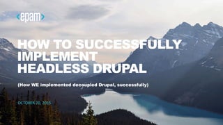 1
HOW TO SUCCESSFULLY
IMPLEMENT
HEADLESS DRUPAL
(How WE implemented decoupled Drupal, successfully)
OCTOBER	
  20,	
  2015	
  
 