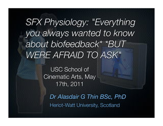 SFX Physiology: "Everything
you always wanted to know
about biofeedback* *BUT
WERE AFRAID TO ASK"
      USC School of
    Cinematic Arts, May
        17th, 2011

      Dr Alasdair G Thin BSc, PhD
      Heriot-Watt University, Scotland
 