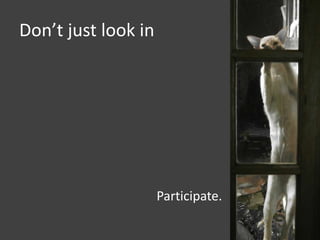 Don’t just look in

Participate.

 