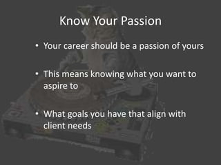 Know Your Passion
• Your career should be a passion of yours
• This means knowing what you want to
aspire to
• What goals you have that align with
client needs

 