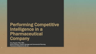 Performing Competitive
Intelligence in a
Pharmaceutical
Company
Tony Russell, PhD, MBA
Senior Director, Product Strategy and Commercial Planning
Theravance Biopharma US, Inc.
1
 